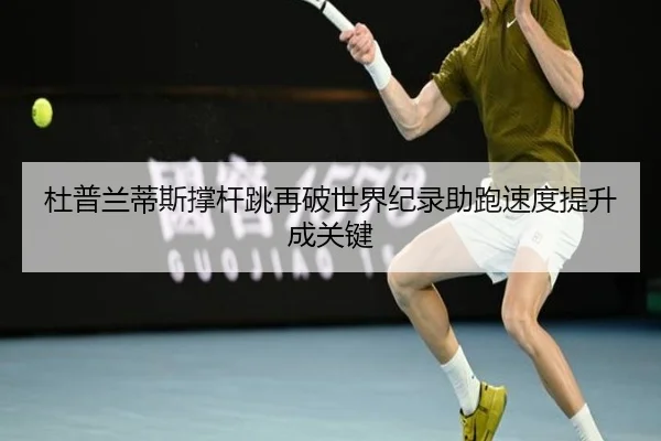 杜普兰蒂斯撑杆跳再破世界纪录助跑速度提升成关键