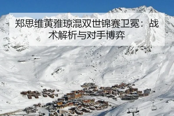 郑思维黄雅琼混双世锦赛卫冕：战术解析与对手博弈