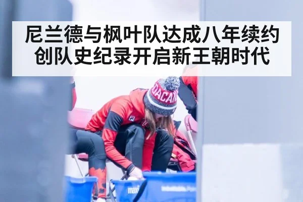 尼兰德与枫叶队达成八年续约创队史纪录开启新王朝时代
